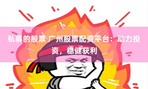 私募的股票 广州股票配资平台：助力投资，稳健获利