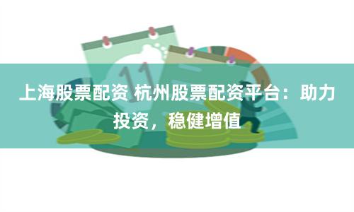 上海股票配资 杭州股票配资平台：助力投资，稳健增值