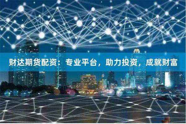 财达期货配资：专业平台，助力投资，成就财富