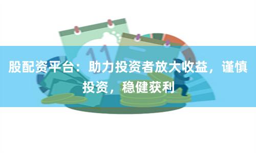 股配资平台：助力投资者放大收益，谨慎投资，稳健获利