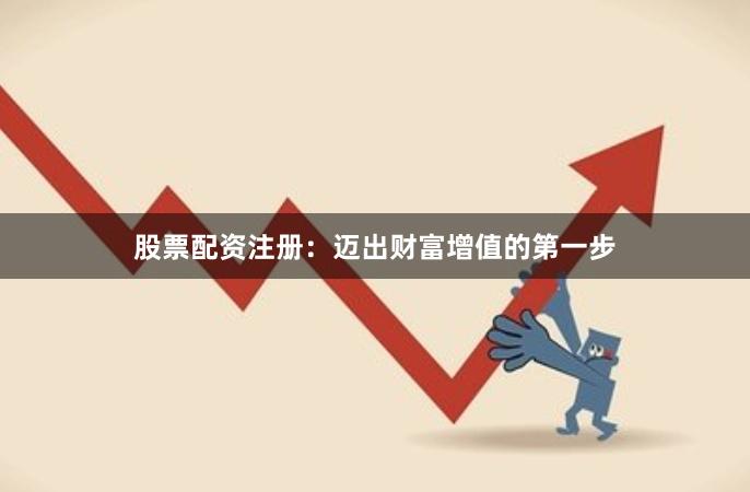 股票配资注册：迈出财富增值的第一步