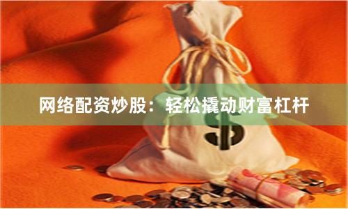 网络配资炒股：轻松撬动财富杠杆
