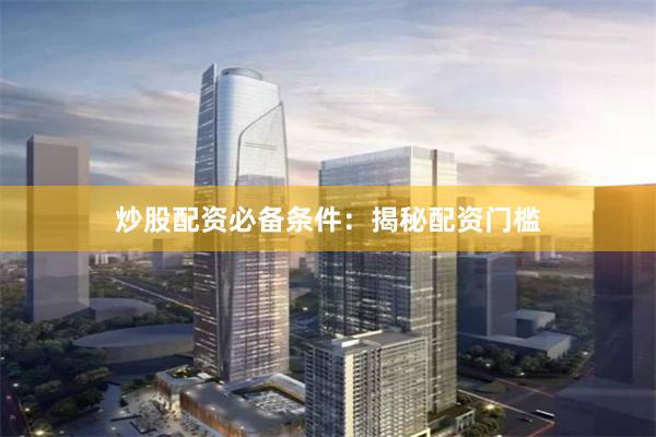 炒股配资必备条件：揭秘配资门槛
