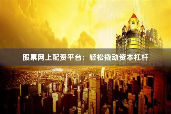 股票网上配资平台：轻松撬动资本杠杆