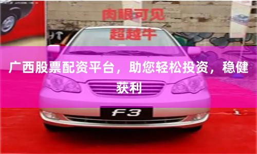 广西股票配资平台，助您轻松投资，稳健获利