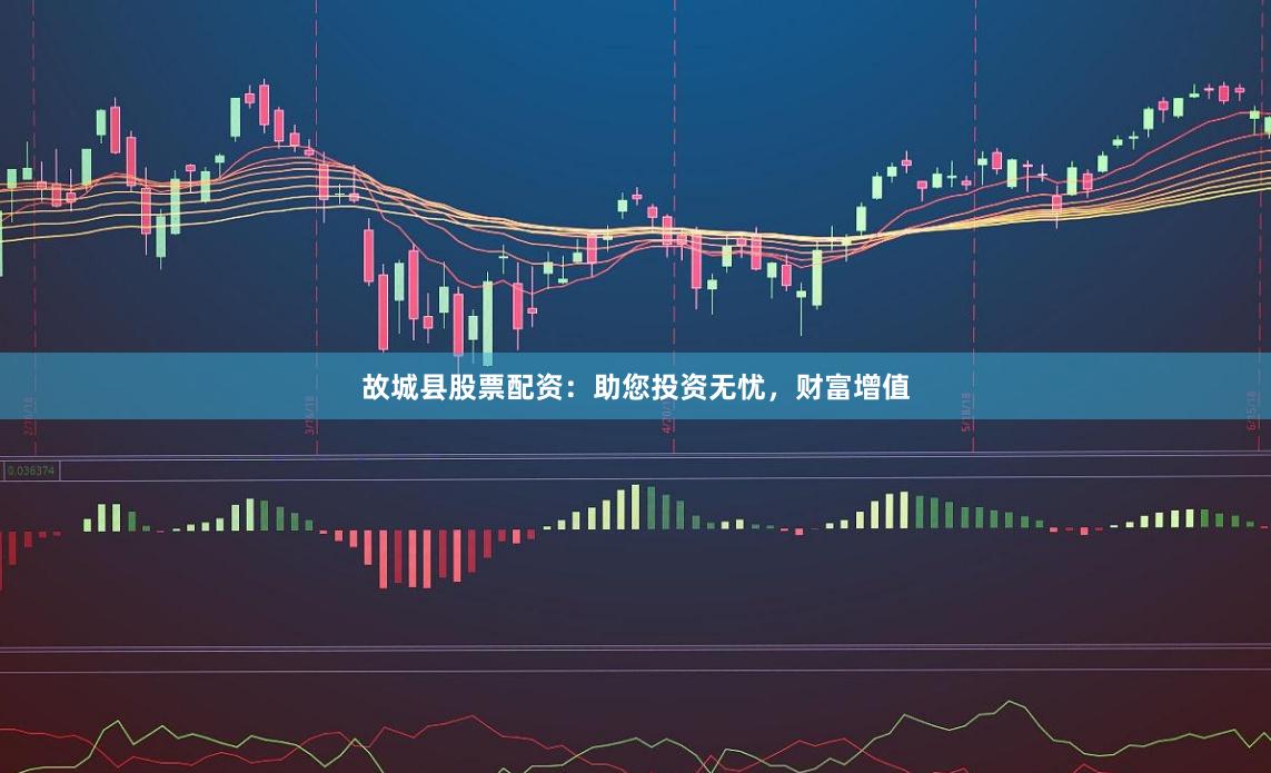故城县股票配资：助您投资无忧，财富增值