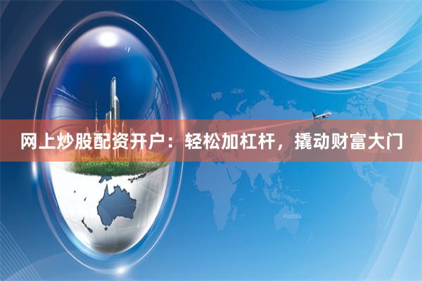 网上炒股配资开户：轻松加杠杆，撬动财富大门