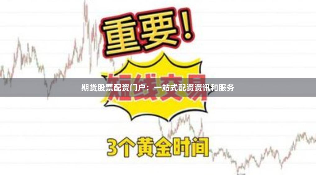 期货股票配资门户：一站式配资资讯和服务