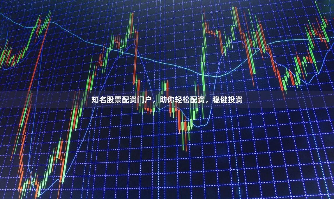 知名股票配资门户，助你轻松配资，稳健投资