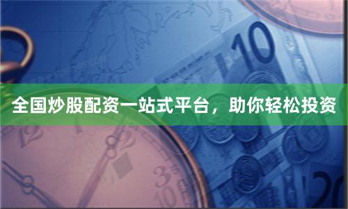 全国炒股配资一站式平台，助你轻松投资