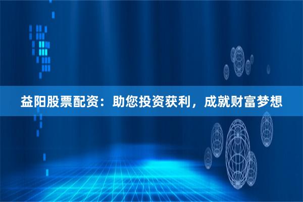 益阳股票配资：助您投资获利，成就财富梦想