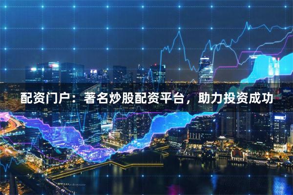 配资门户：著名炒股配资平台，助力投资成功