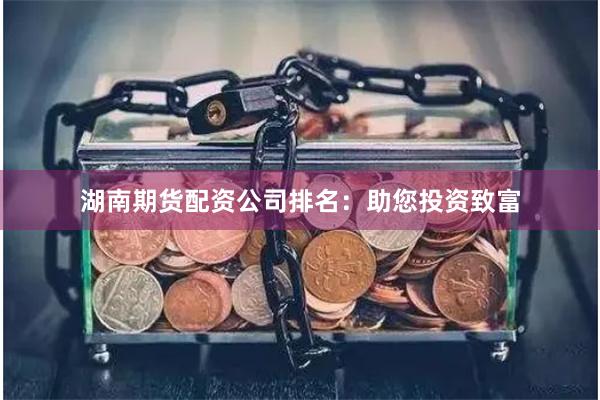 湖南期货配资公司排名：助您投资致富