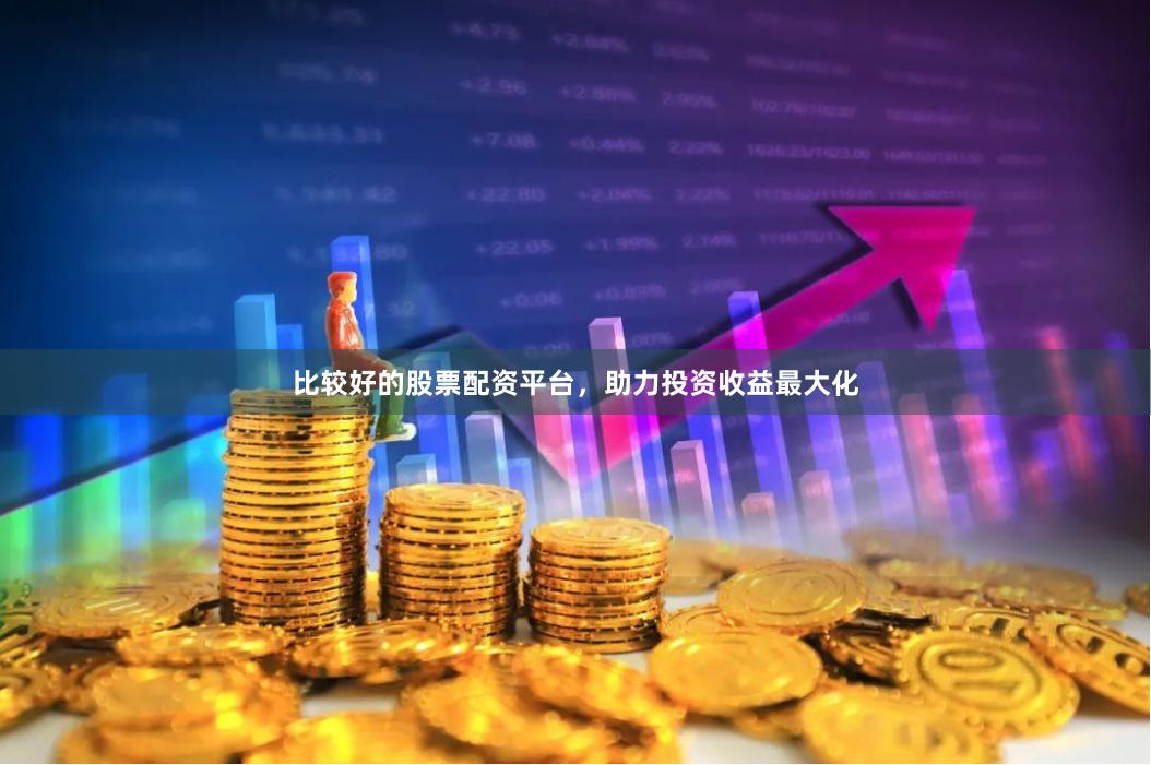 比较好的股票配资平台，助力投资收益最大化