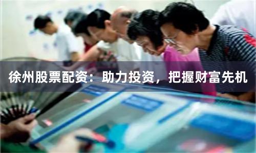 徐州股票配资：助力投资，把握财富先机