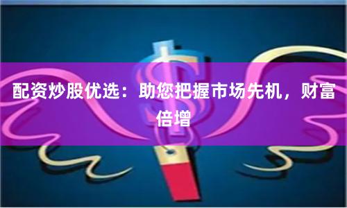 配资炒股优选：助您把握市场先机，财富倍增