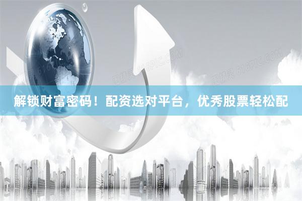 解锁财富密码！配资选对平台，优秀股票轻松配