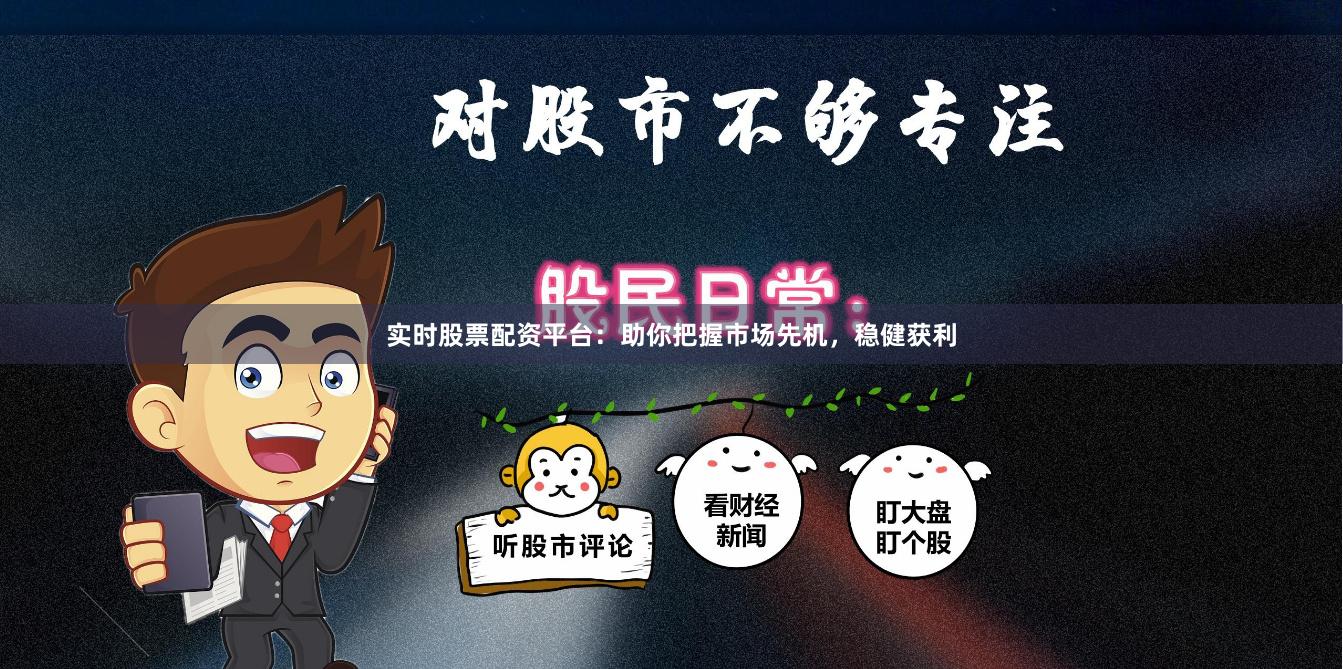 实时股票配资平台：助你把握市场先机，稳健获利