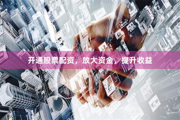 开通股票配资，放大资金，提升收益