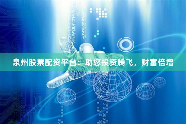 泉州股票配资平台：助您投资腾飞，财富倍增
