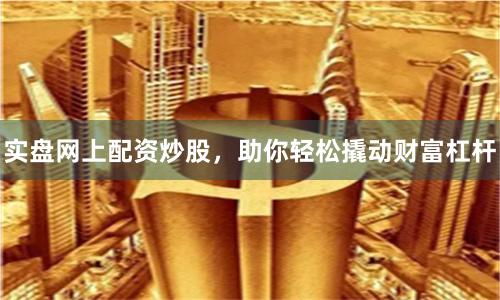 实盘网上配资炒股，助你轻松撬动财富杠杆
