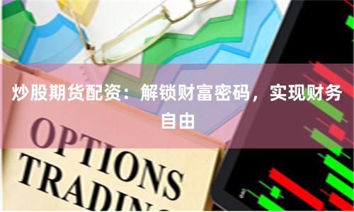炒股期货配资：解锁财富密码，实现财务自由