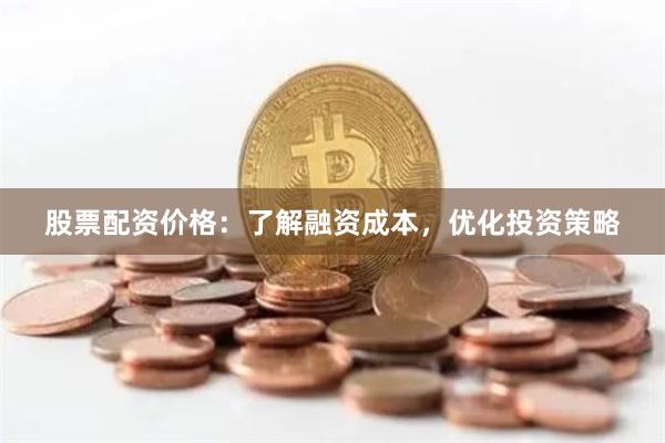 股票配资价格：了解融资成本，优化投资策略