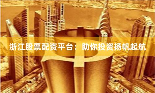 浙江股票配资平台：助你投资扬帆起航