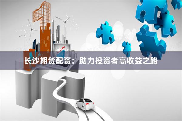 长沙期货配资:助力投资者高收益之路