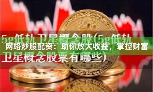 网络炒股配资:助你放大收益,掌控财富