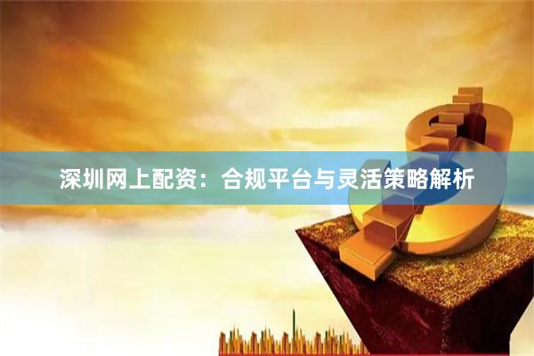 深圳网上配资:合规平台与灵活策略解析