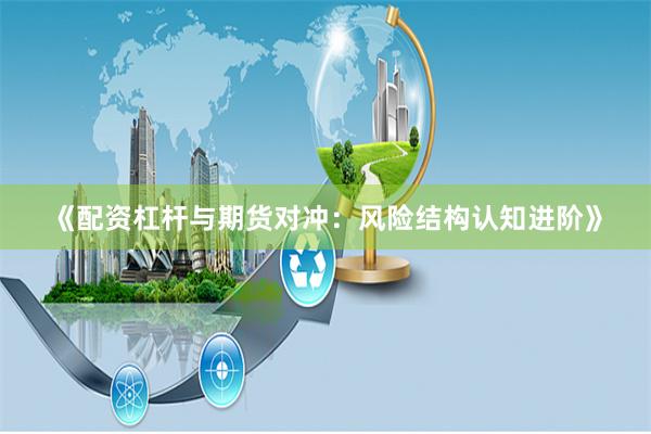 《配资杠杆与期货对冲：风险结构认知进阶》