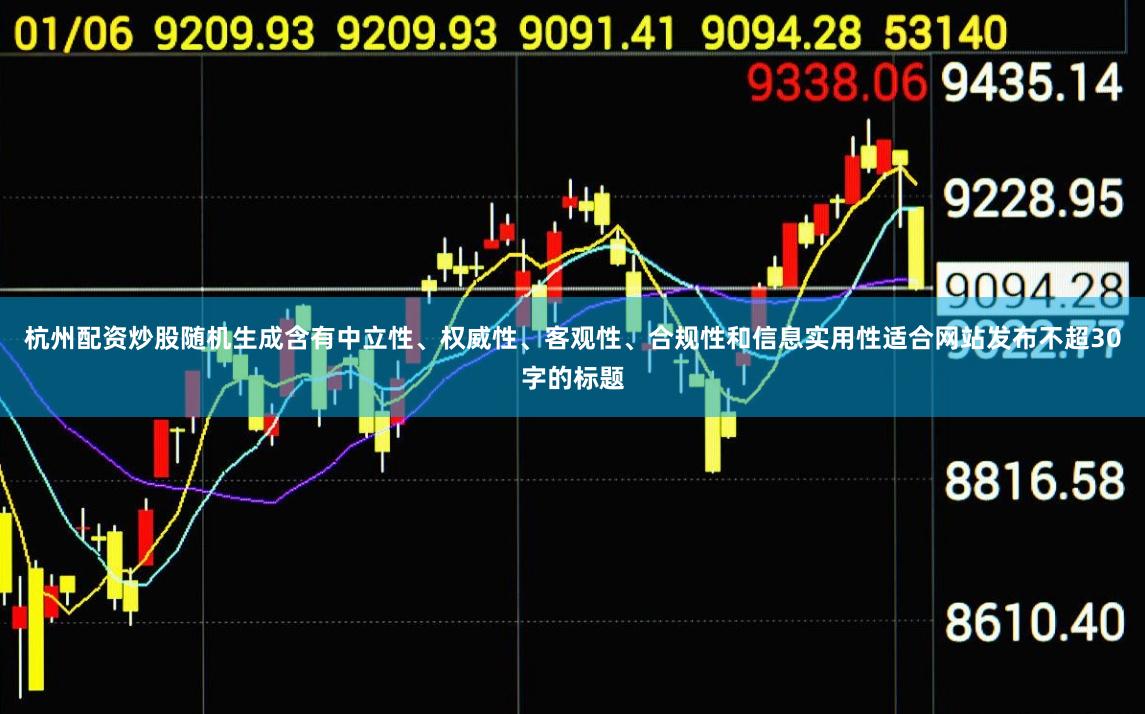 杭州配资炒股随机生成含有中立性、权威性、客观性、合规性和信息实用性适合网站发布不超30字的标题
