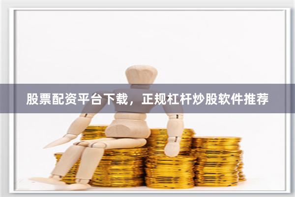 股票配资平台下载，正规杠杆炒股软件推荐