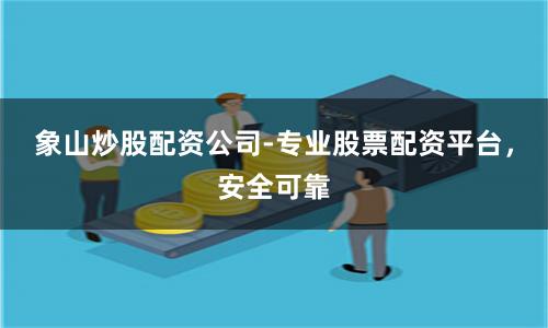 象山炒股配资公司-专业股票配资平台，安全可靠