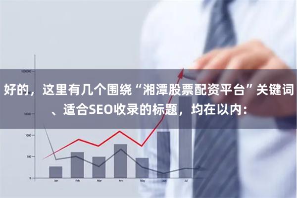 好的，这里有几个围绕“湘潭股票配资平台”关键词、适合SEO收录的标题，均在以内：