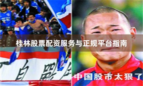 桂林股票配资服务与正规平台指南