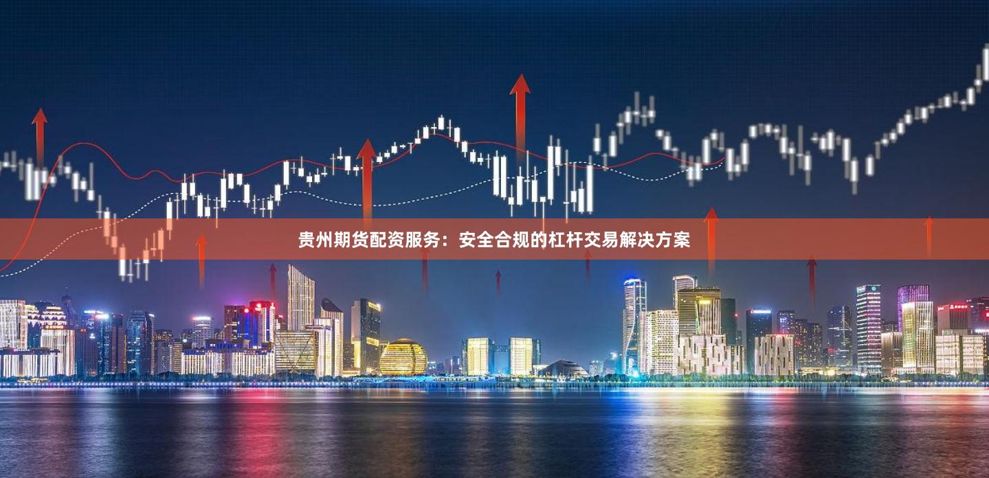 贵州期货配资服务：安全合规的杠杆交易解决方案