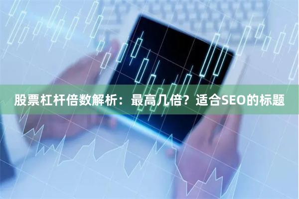 股票杠杆倍数解析：最高几倍？适合SEO的标题