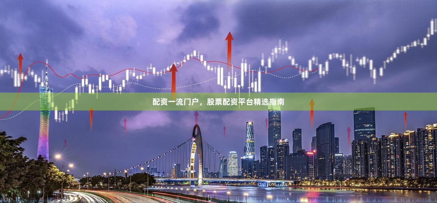 配资一流门户，股票配资平台精选指南