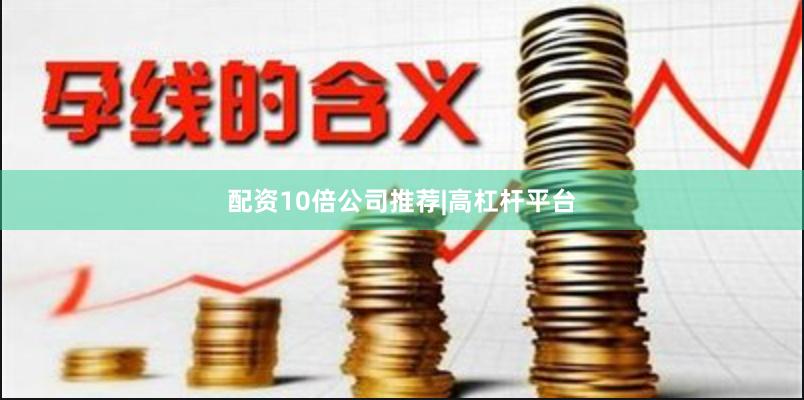 配资10倍公司推荐|高杠杆平台