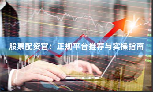 股票配资官：正规平台推荐与实操指南