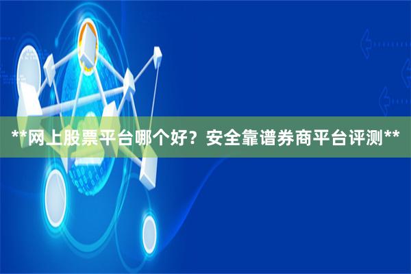 **网上股票平台哪个好？安全靠谱券商平台评测**