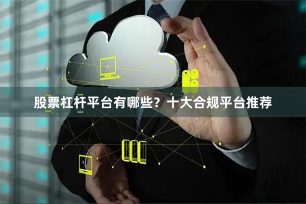 股票杠杆平台有哪些？十大合规平台推荐