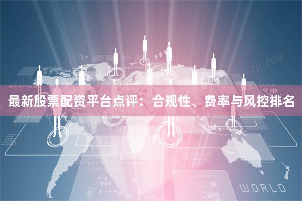 最新股票配资平台点评：合规性、费率与风控排名