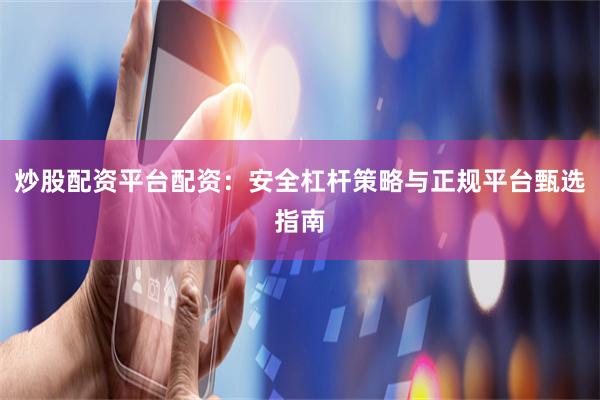 炒股配资平台配资：安全杠杆策略与正规平台甄选指南