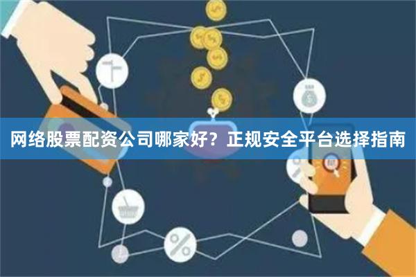 网络股票配资公司哪家好？正规安全平台选择指南