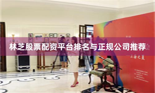 林芝股票配资平台排名与正规公司推荐