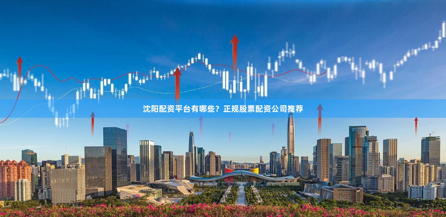 沈阳配资平台有哪些？正规股票配资公司推荐