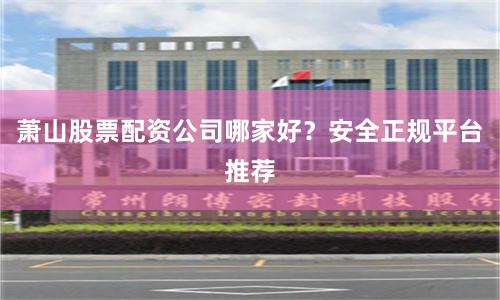 萧山股票配资公司哪家好？安全正规平台推荐